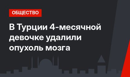 В Турции 4-месячной девочке удалили опухоль мозга
