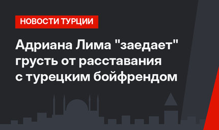 Адриана Лима "заедает" грусть от расставания с турецким бойфрендом