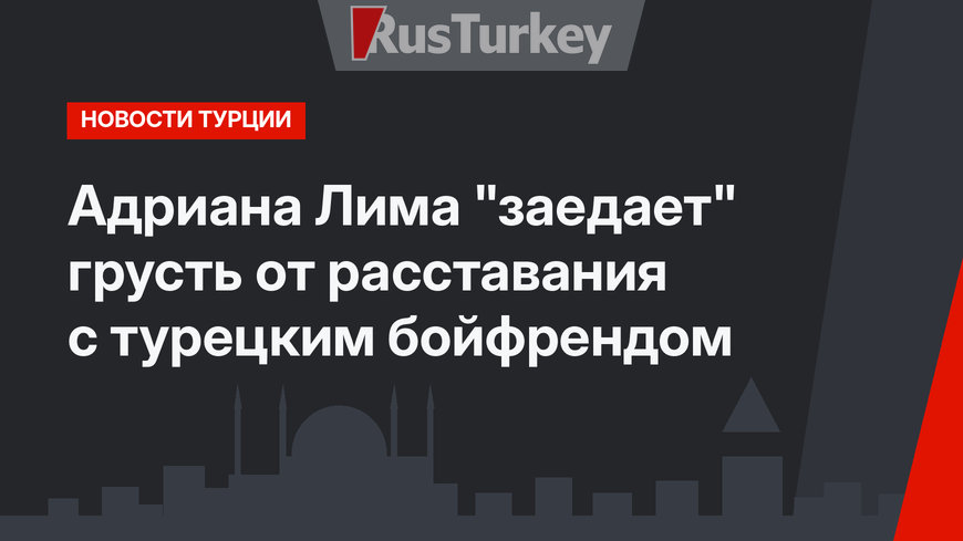 Адриана Лима "заедает" грусть от расставания с турецким бойфрендом