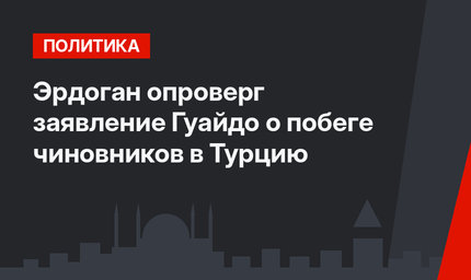 Эрдоган опроверг заявление Гуайдо о побеге чиновников в Турцию