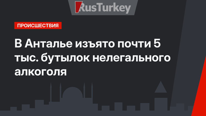 В Анталье изъято почти 5 тыс. бутылок нелегального алкоголя