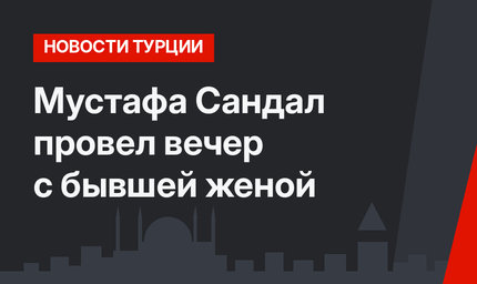 Мустафа Сандал провел вечер с бывшей женой
