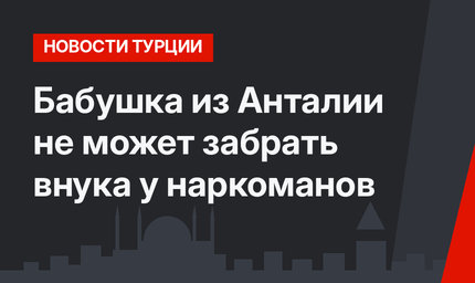 Бабушка из Анталии не может забрать внука у наркоманов