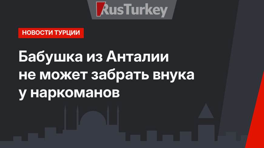 Бабушка из Анталии не может забрать внука у наркоманов