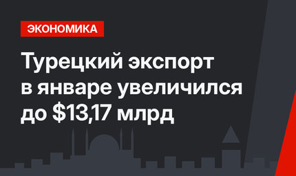 Турецкий экспорт в январе увеличился до $13,17 млрд