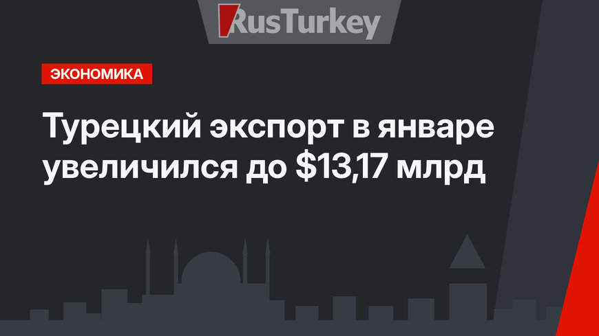 Турецкий экспорт в январе увеличился до $13,17 млрд