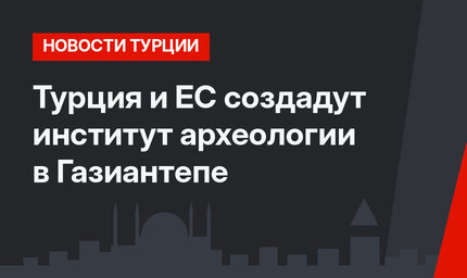 Турция и ЕС создадут институт археологии в Газиантепе