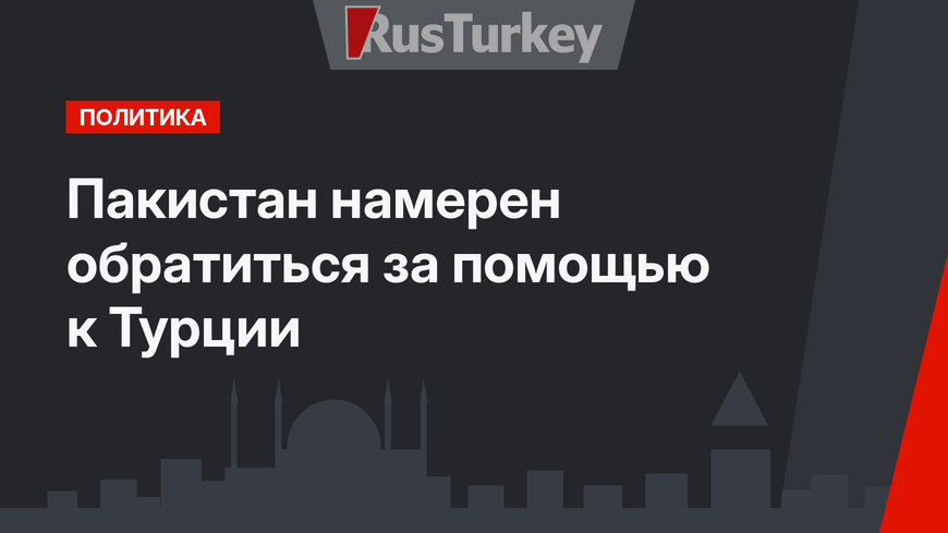 Пакистан намерен обратиться за помощью к Турции