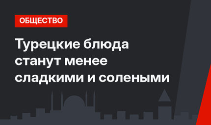 Турецкие блюда станут менее сладкими и солеными