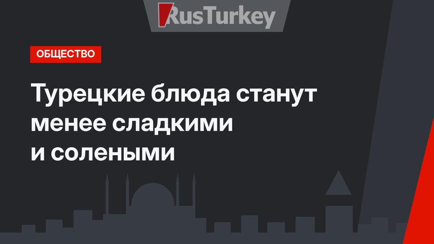 Турецкие блюда станут менее сладкими и солеными