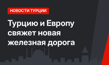 Турцию и Европу свяжет новая железная дорога