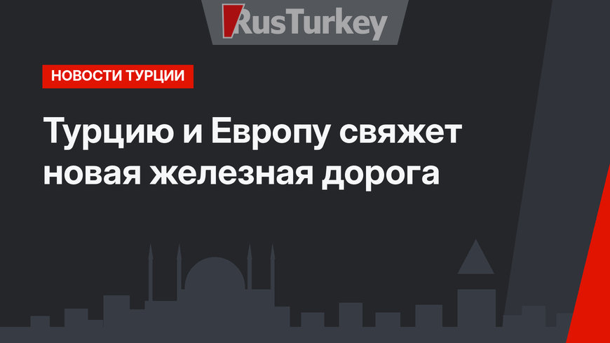 Турцию и Европу свяжет новая железная дорога