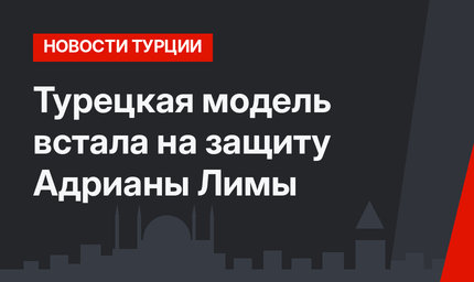Турецкая модель встала на защиту Адрианы Лимы