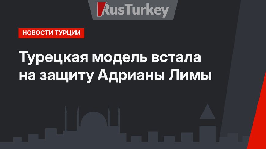 Турецкая модель встала на защиту Адрианы Лимы