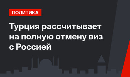 Турция рассчитывает на полную отмену виз с Россией