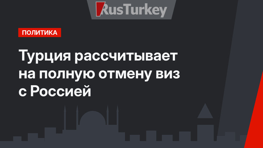Турция рассчитывает на полную отмену виз с Россией
