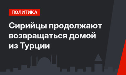 Сирийцы продолжают возвращаться домой из Турции 
