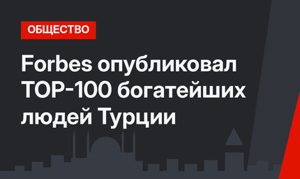Forbes опубликовал ТОР-100 богатейших людей Турции