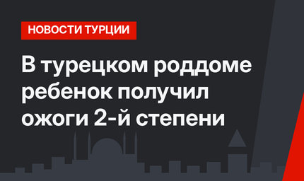 В турецком роддоме ребенок получил ожоги 2-й степени 