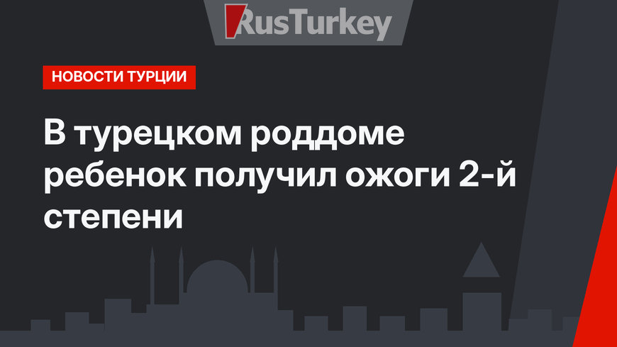 В турецком роддоме ребенок получил ожоги 2-й степени 