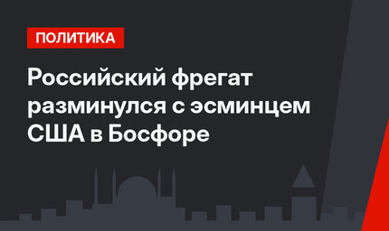 Российский фрегат разминулся с эсминцем США в Босфоре