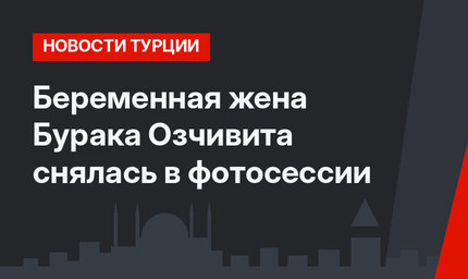 Беременная жена Бурака Озчивита снялась в фотосессии