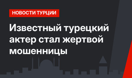 Известный турецкий актер стал жертвой мошенницы