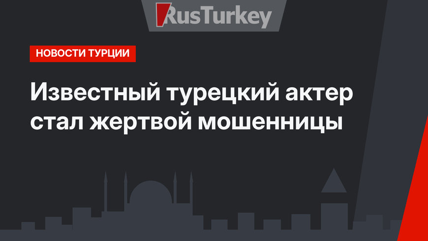 Известный турецкий актер стал жертвой мошенницы