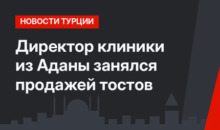 Директор клиники из Аданы занялся продажей тостов