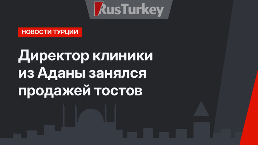Директор клиники из Аданы занялся продажей тостов