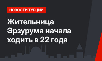 Жительница Эрзурума начала ходить в 22 года