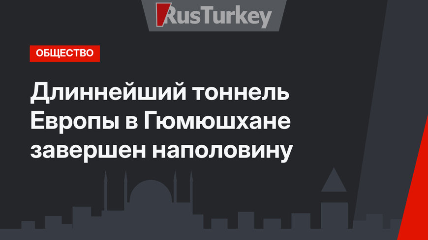 Длиннейший тоннель Европы в Гюмюшхане завершен наполовину