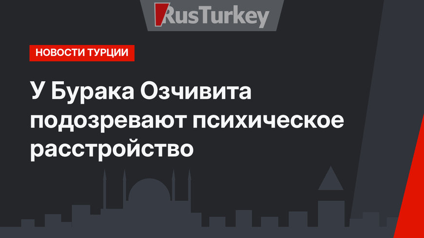 У Бурака Озчивита подозревают психическое расстройство