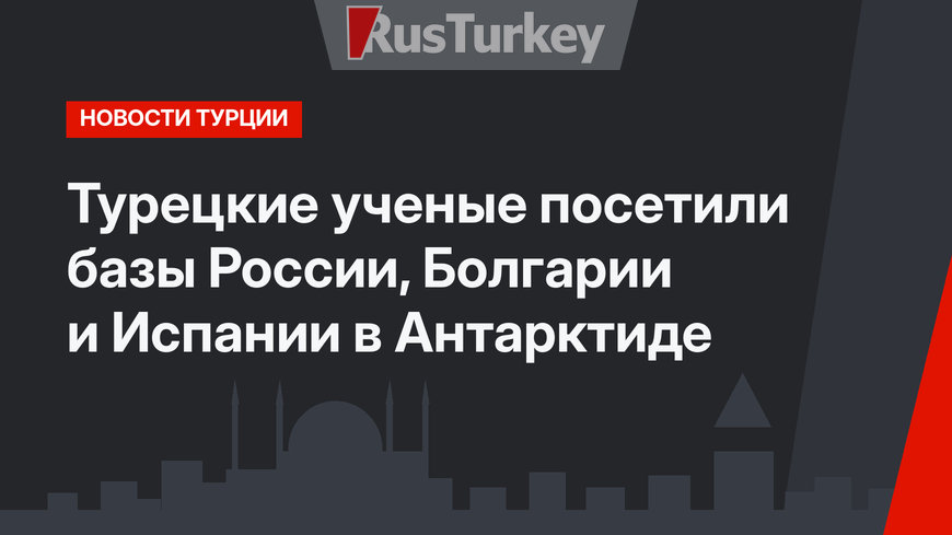 Турецкие ученые посетили базы России, Болгарии и Испании в Антарктиде