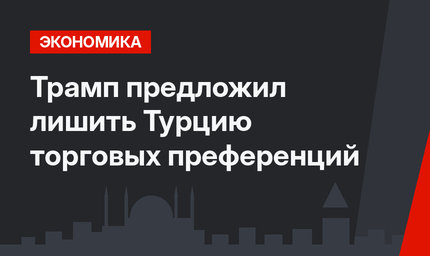 Трамп предложил лишить Турцию торговых преференций