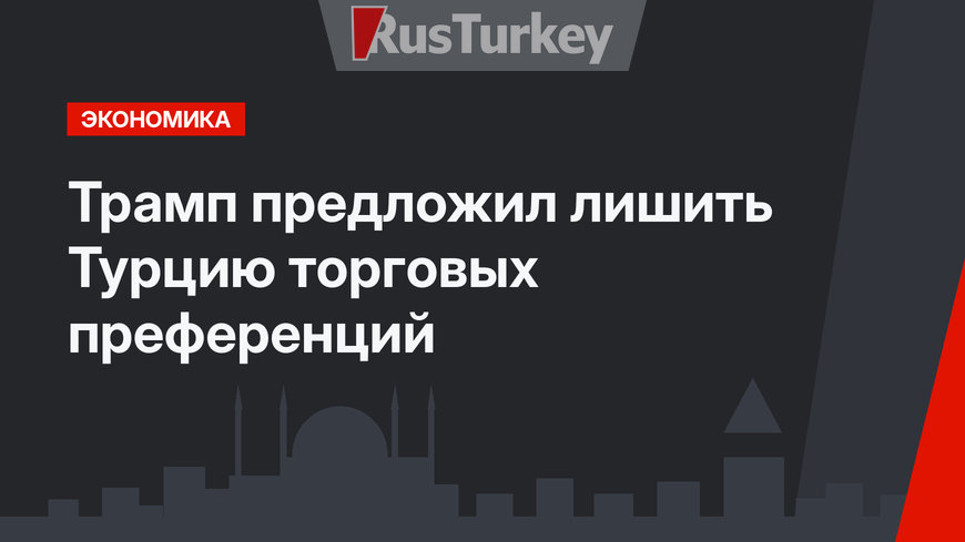 Трамп предложил лишить Турцию торговых преференций
