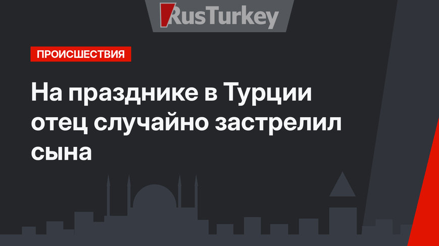 На празднике в Турции отец случайно застрелил сына