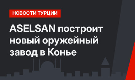 ASELSAN построит новый оружейный завод в Конье