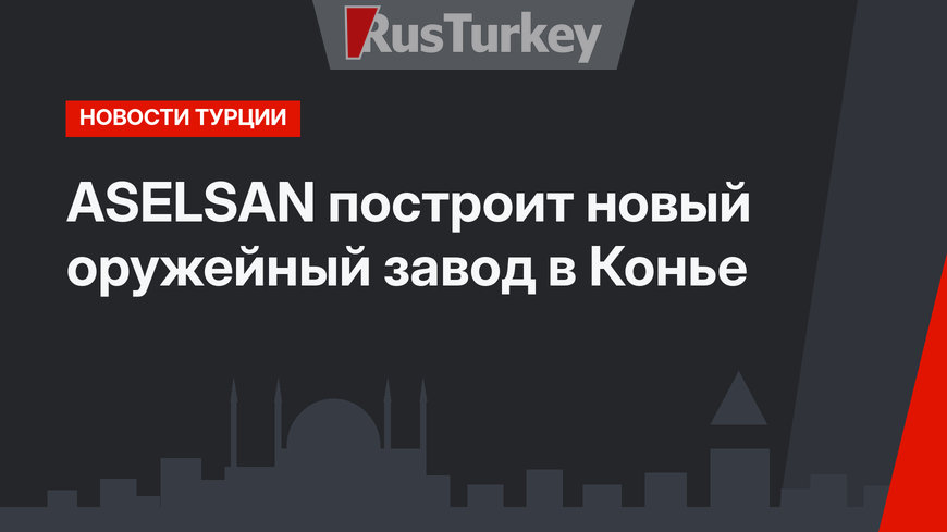 ASELSAN построит новый оружейный завод в Конье