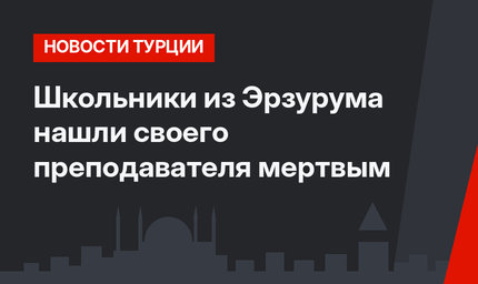 Школьники из Эрзурума нашли своего преподавателя мертвым