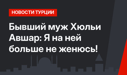 Бывший муж Хюльи Авшар: Я на ней больше не женюсь!