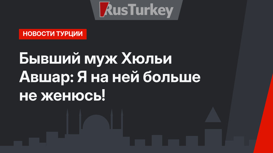 Бывший муж Хюльи Авшар: Я на ней больше не женюсь!