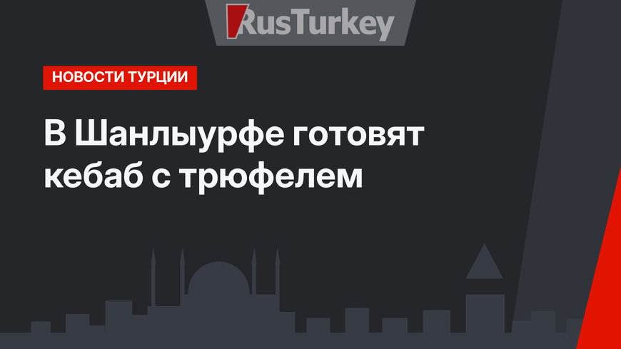 В Шанлыурфе готовят кебаб с трюфелем