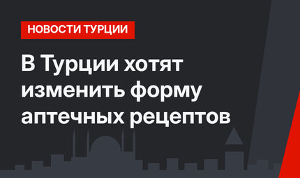 В Турции хотят изменить форму аптечных рецептов