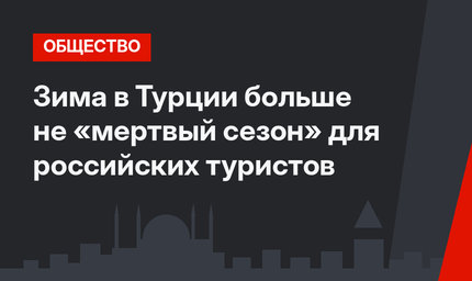 Зима в Турции больше не «мертвый сезон» для российских туристов
