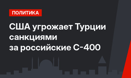 США угрожает Турции санкциями за российские С-400