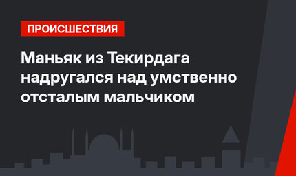 Маньяк из Текирдага надругался над умственно отсталым мальчиком