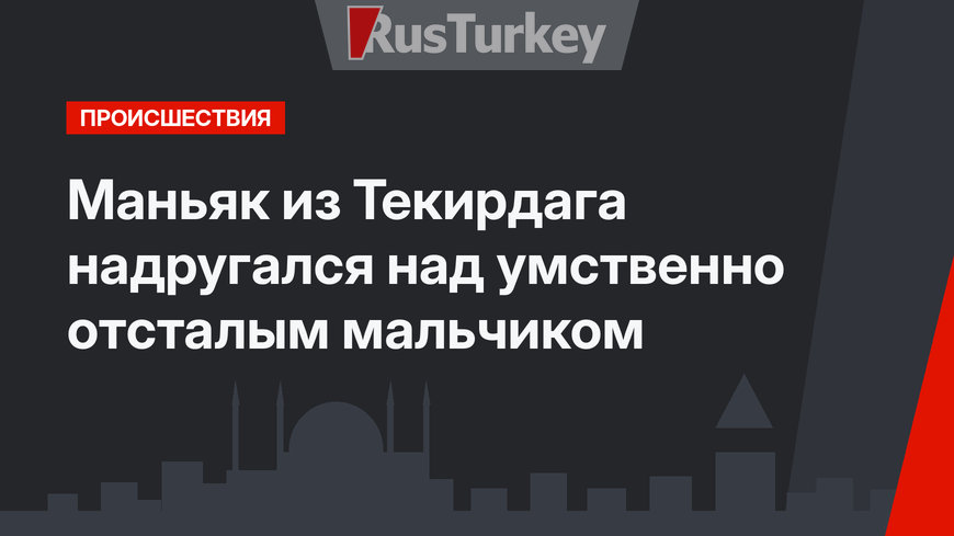 Маньяк из Текирдага надругался над умственно отсталым мальчиком