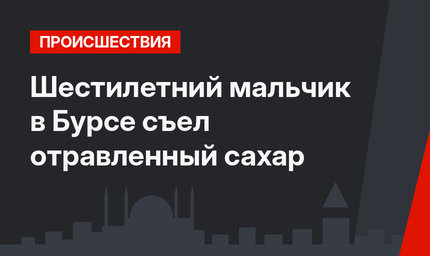 Шестилетний мальчик в Бурсе съел отравленный сахар