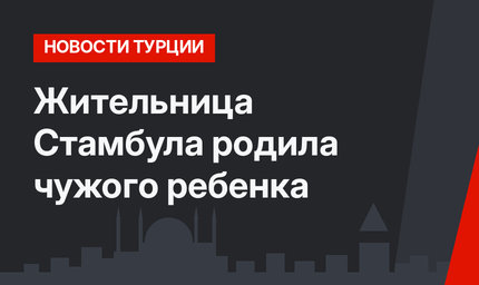 Жительница Стамбула родила чужого ребенка